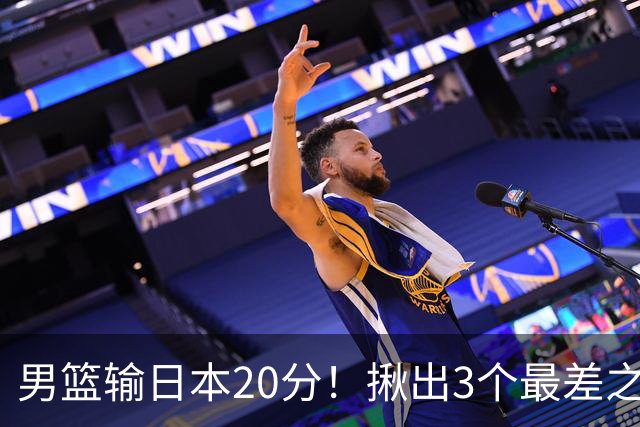 男篮输日本20分！揪出3个最差之人，坑惨了球队